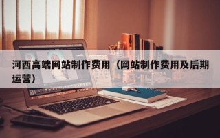 云梦河西高端网站制作费用（网站制作费用及后期运营）