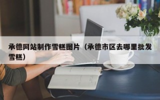 云梦承德网站制作雪糕图片（承德市区去哪里批发雪糕）