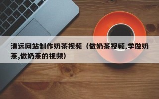 云梦清远网站制作奶茶视频（做奶茶视频,学做奶茶,做奶茶的视频）