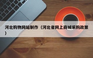 云梦河北购物网站制作（河北省网上商城采购政策）