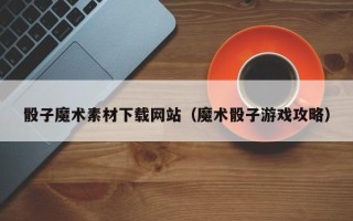 云梦骰子魔术素材下载网站（魔术骰子游戏攻略）